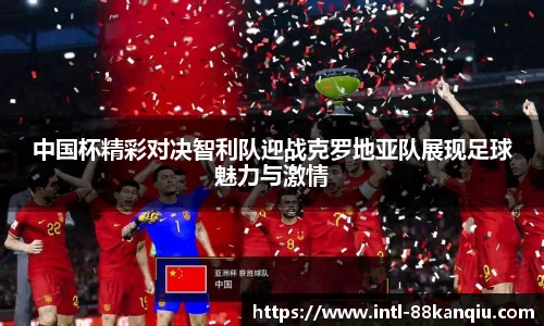 中国杯精彩对决智利队迎战克罗地亚队展现足球魅力与激情