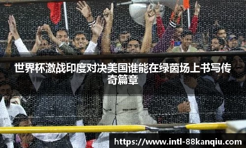 世界杯激战印度对决美国谁能在绿茵场上书写传奇篇章