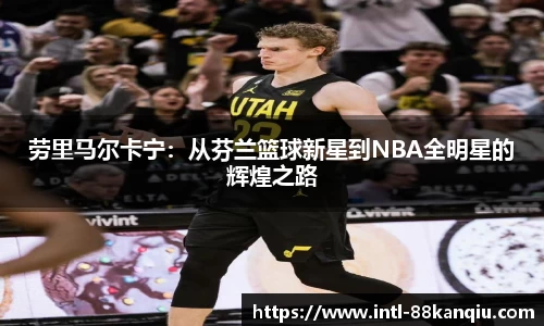 劳里马尔卡宁：从芬兰篮球新星到NBA全明星的辉煌之路