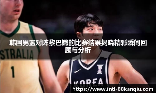 韩国男篮对阵黎巴嫩的比赛结果揭晓精彩瞬间回顾与分析