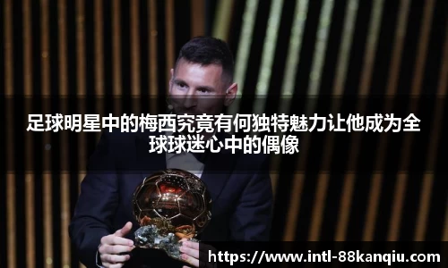 足球明星中的梅西究竟有何独特魅力让他成为全球球迷心中的偶像