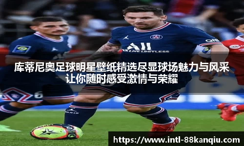 库蒂尼奥足球明星壁纸精选尽显球场魅力与风采让你随时感受激情与荣耀